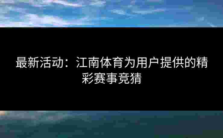最新活动：江南体育为用户提供的精彩赛事竞猜