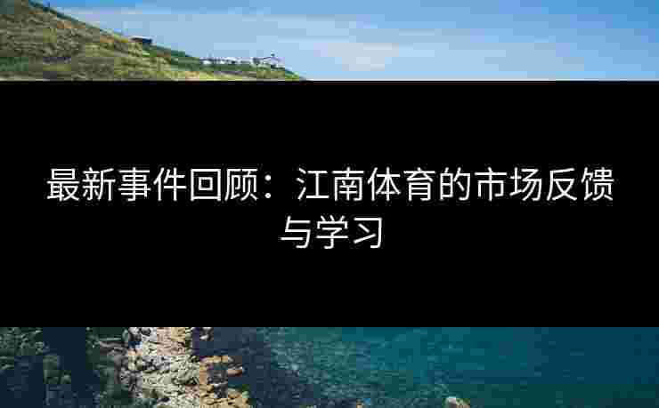 最新事件回顾:江南体育的市场反馈与学习 最新事件回顾:江南体育的市场反馈与学习