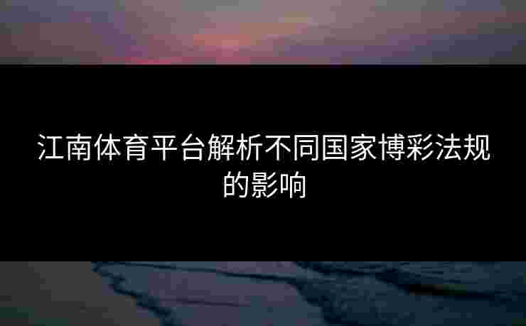 江南体育平台解析不同国家博彩法规的影响 江南体育平台解析不同国家博彩法规的影响