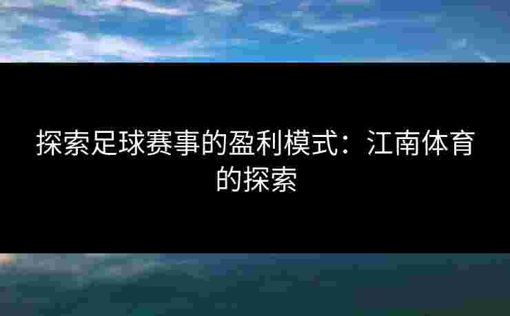 探索足球赛事的盈利模式:江南体育的探索 探索足球赛事的盈利模式:江南体育的探索