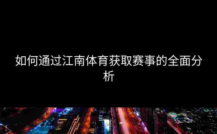 如何通过江南体育获取赛事的全面分析 如何通过江南体育获取赛事的全面分析
