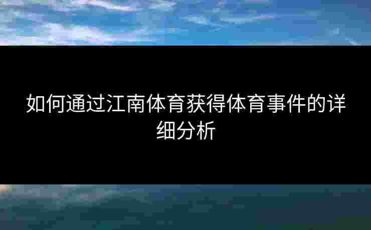 如何通过江南体育获得体育事件的详细分析 如何通过江南体育获得体育事件的详细分析