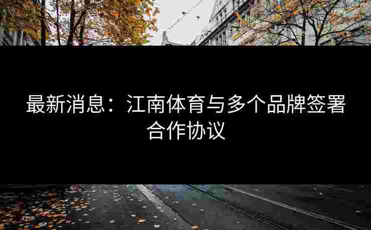 最新消息:江南体育与多个品牌签署合作协议 最新消息:江南体育与多个品牌签署合作协议