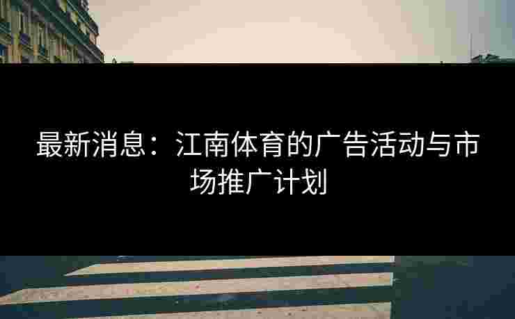 最新消息:江南体育的广告活动与市场推广计划 最新消息:江南体育的广告活动与市场推广计划