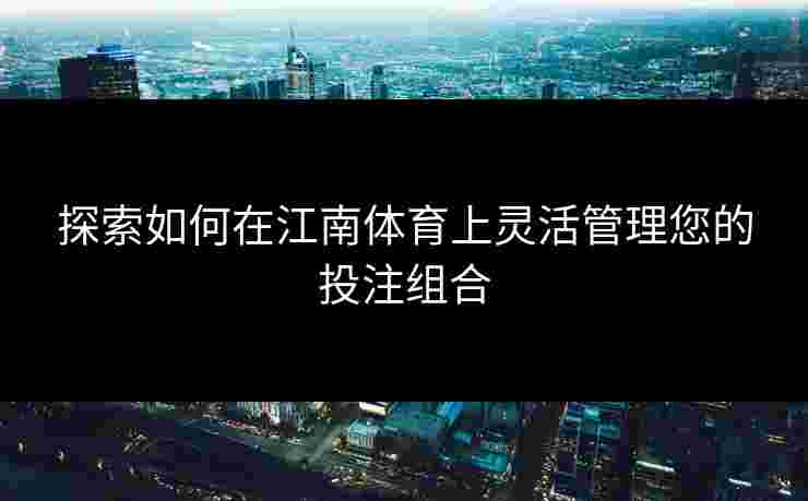 探索如何在江南体育上灵活管理您的投注组合