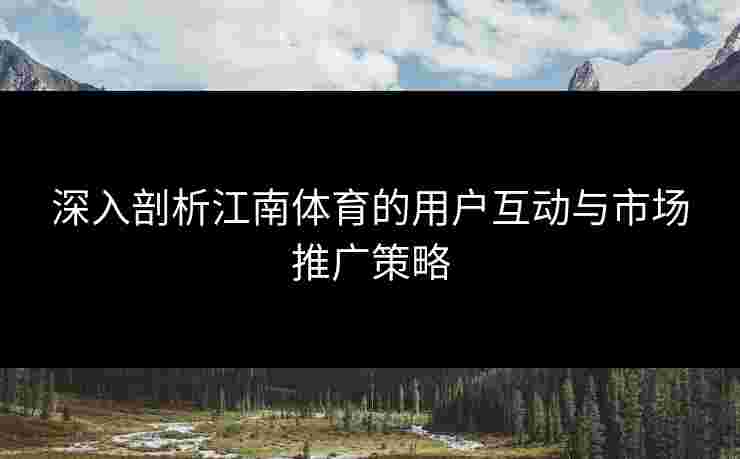 深入剖析江南体育的用户互动与市场推广策略