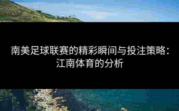 南美足球联赛的精彩瞬间与投注策略：江南体育的分析