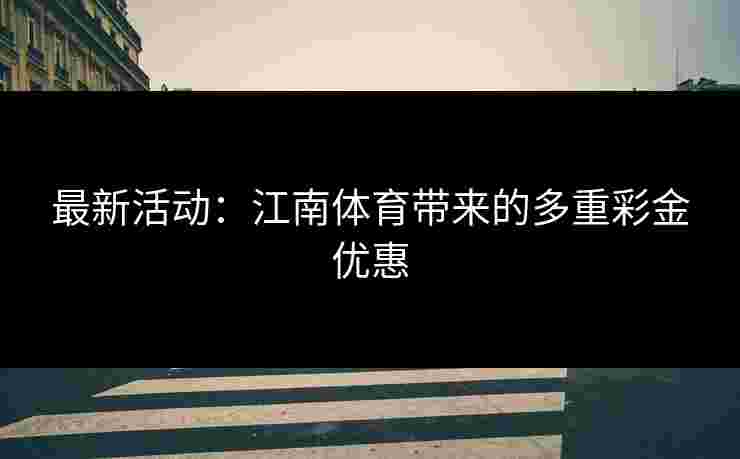 最新活动：江南体育带来的多重彩金优惠