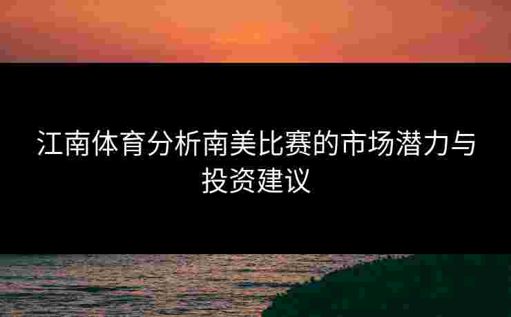 江南体育分析南美比赛的市场潜力与投资建议