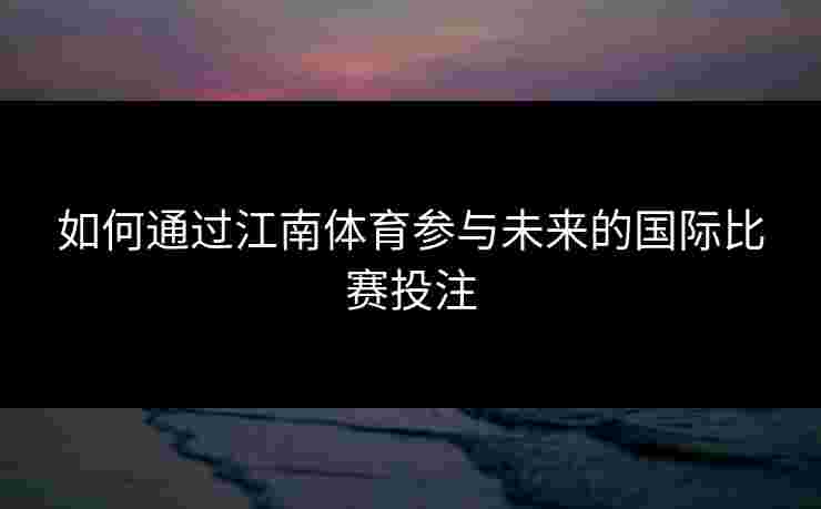 如何通过江南体育参与未来的国际比赛投注