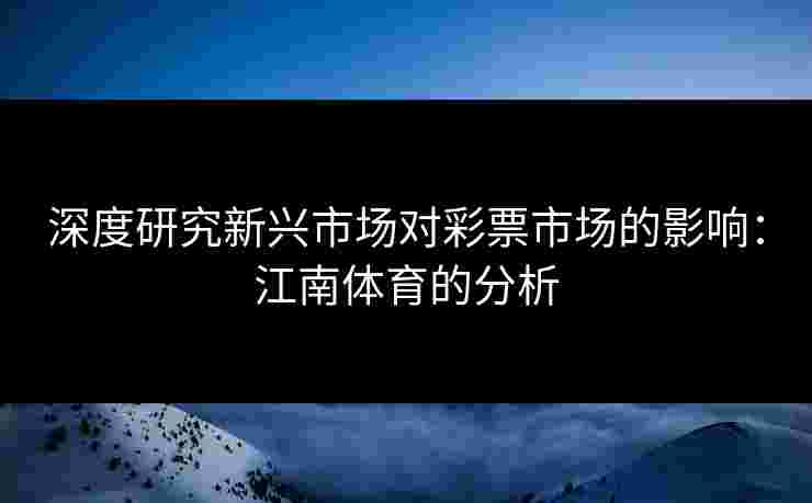 深度研究新兴市场对彩票市场的影响:江南体育的分析 深度研究新兴市场对彩票市场的影响:江南体育的分析