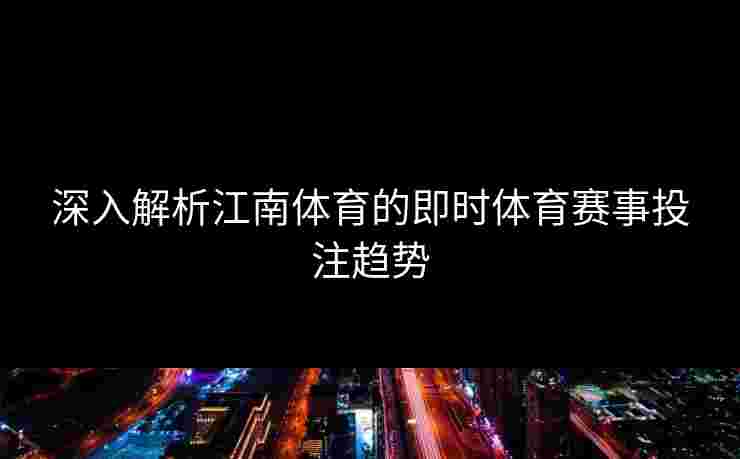 深入解析江南体育的即时体育赛事投注趋势