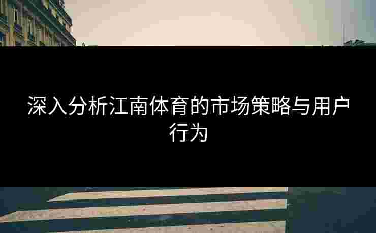 深入分析江南体育的市场策略与用户行为 深入分析江南体育的市场策略与用户行为