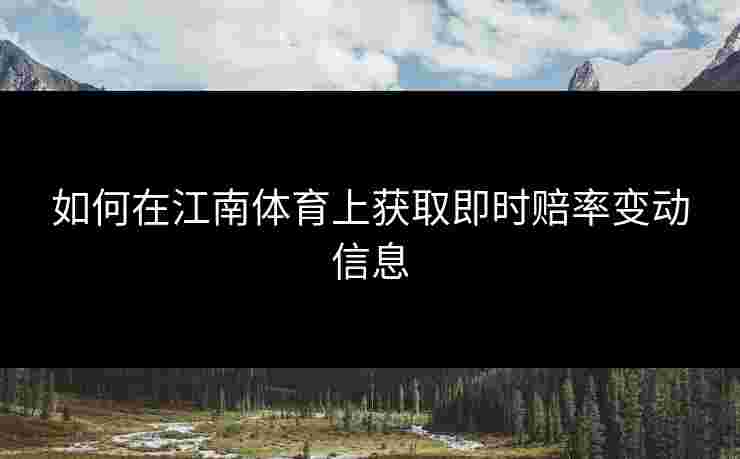 如何在江南体育上获取即时赔率变动信息 如何在江南体育上获取即时赔率变动信息