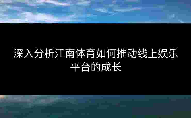 深入分析江南体育如何推动线上娱乐平台的成长 深入分析江南体育如何推动线上娱乐平台的成长