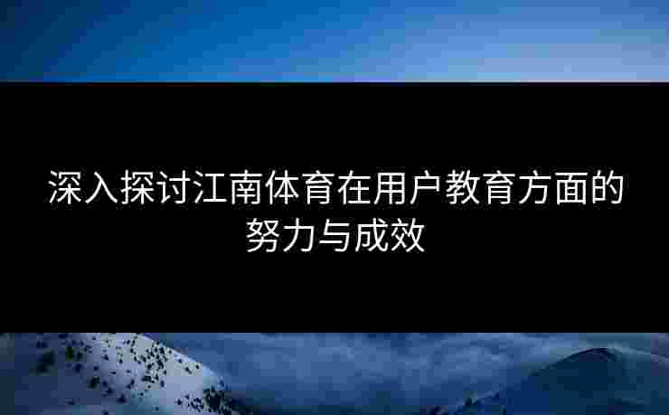 深入探讨江南体育在用户教育方面的努力与成效 深入探讨江南体育在用户教育方面的努力与成效