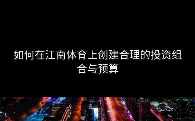 如何在江南体育上创建合理的投资组合与预算 如何在江南体育上创建合理的投资组合与预算