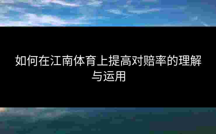 如何在江南体育上提高对赔率的理解与运用 如何在江南体育上提高对赔率的理解与运用