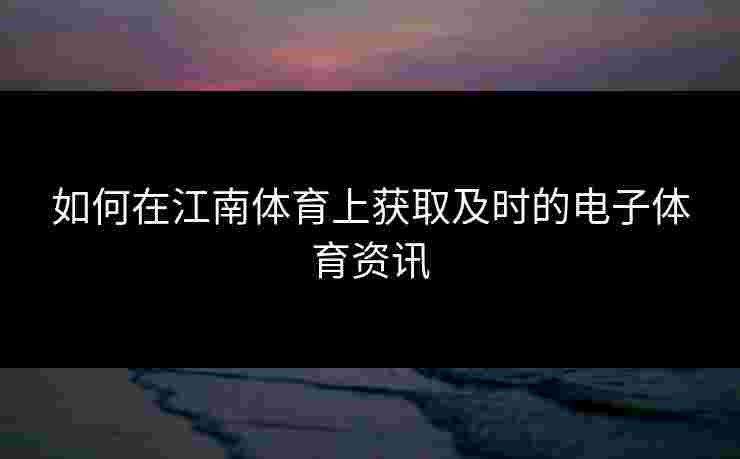 如何在江南体育上获取及时的电子体育资讯