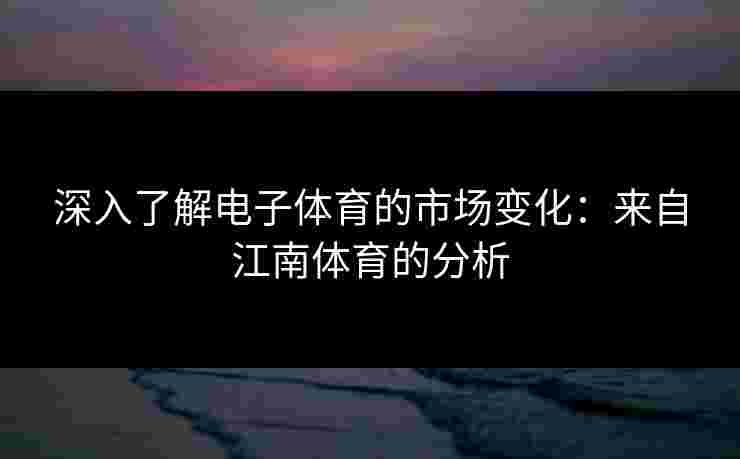 深入了解电子体育的市场变化：来自江南体育的分析