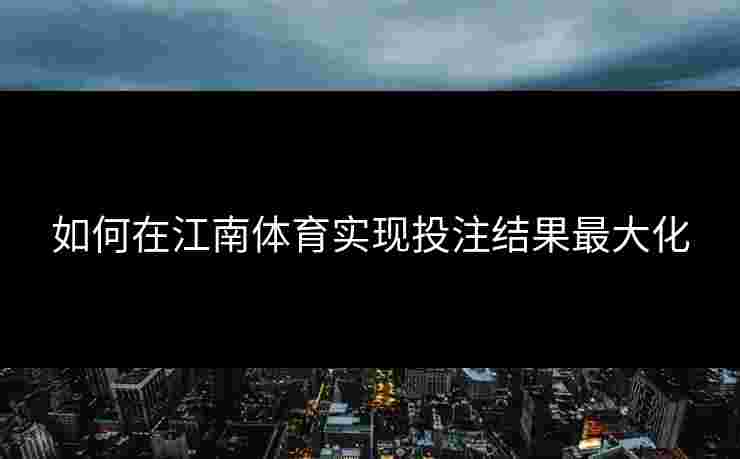如何在江南体育实现投注结果最大化 如何在江南体育实现投注结果最大化