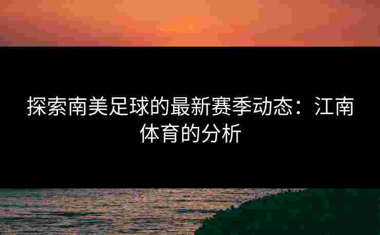 探索南美足球的最新赛季动态：江南体育的分析