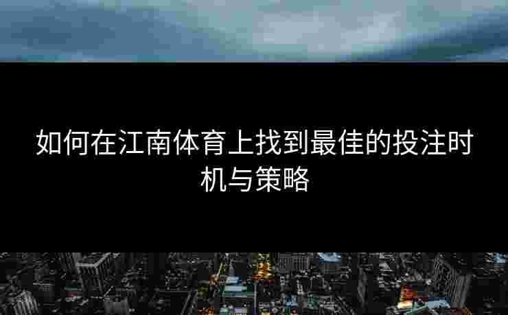 如何在江南体育上找到最佳的投注时机与策略 如何在江南体育上找到最佳的投注时机与策略