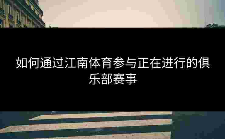 如何通过江南体育参与正在进行的俱乐部赛事 如何通过江南体育参与正在进行的俱乐部赛事