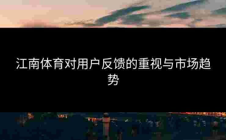江南体育对用户反馈的重视与市场趋势