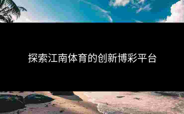 探索江南体育的创新博彩平台