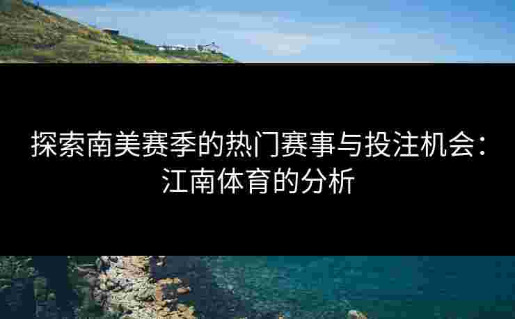 探索南美赛季的热门赛事与投注机会：江南体育的分析