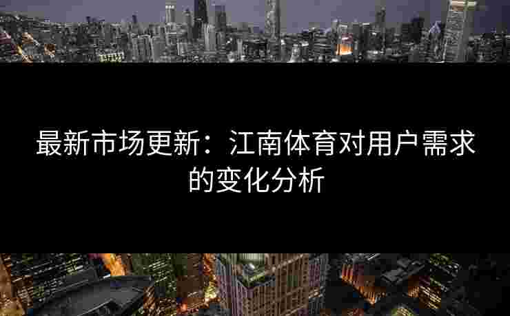 最新市场更新:江南体育对用户需求的变化分析 最新市场更新:江南体育对用户需求的变化分析