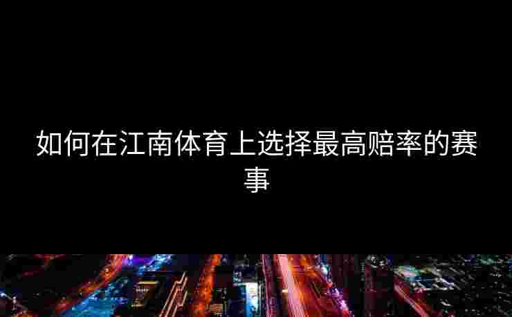 如何在江南体育上选择最高赔率的赛事