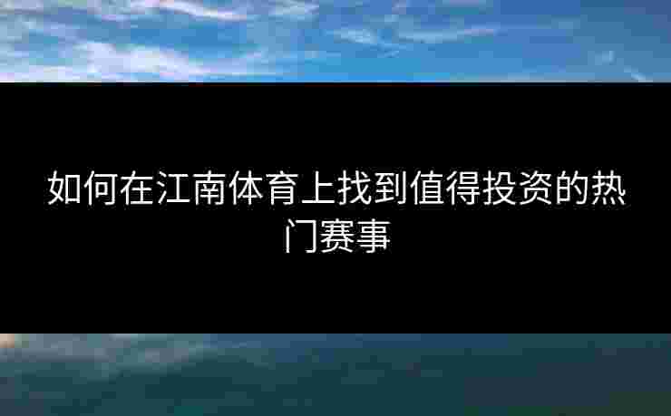 如何在江南体育上找到值得投资的热门赛事