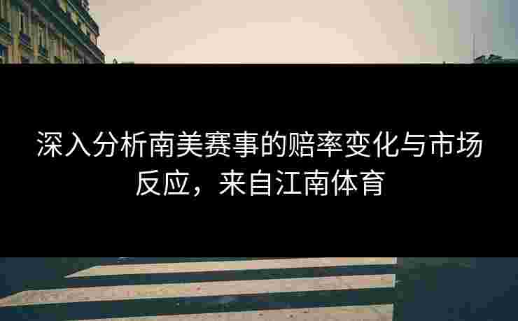 深入分析南美赛事的赔率变化与市场反应，来自江南体育