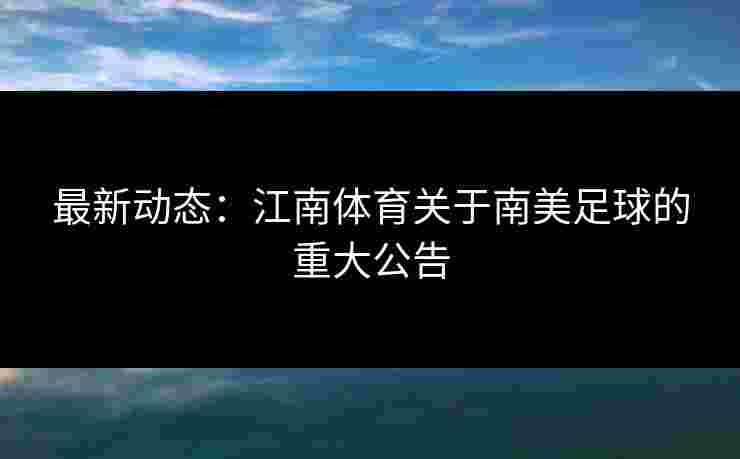 最新动态：江南体育关于南美足球的重大公告
