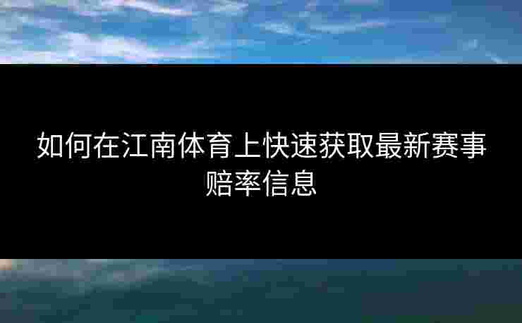如何在江南体育上快速获取最新赛事赔率信息 如何在江南体育上快速获取最新赛事赔率信息