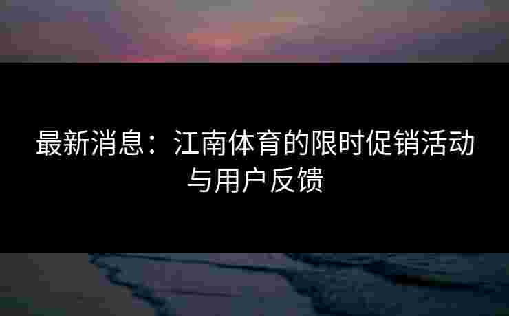 最新消息：江南体育的限时促销活动与用户反馈