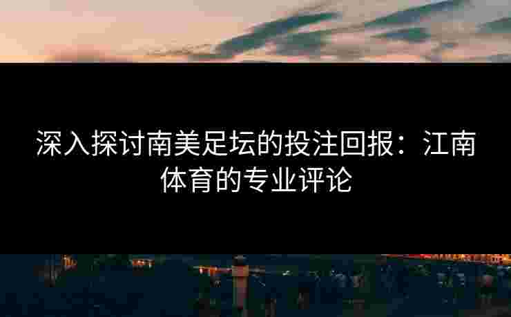 深入探讨南美足坛的投注回报：江南体育的专业评论