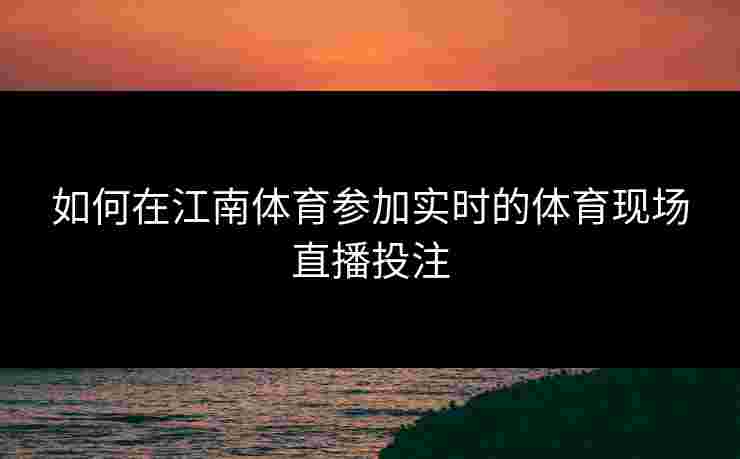 如何在江南体育参加实时的体育现场直播投注