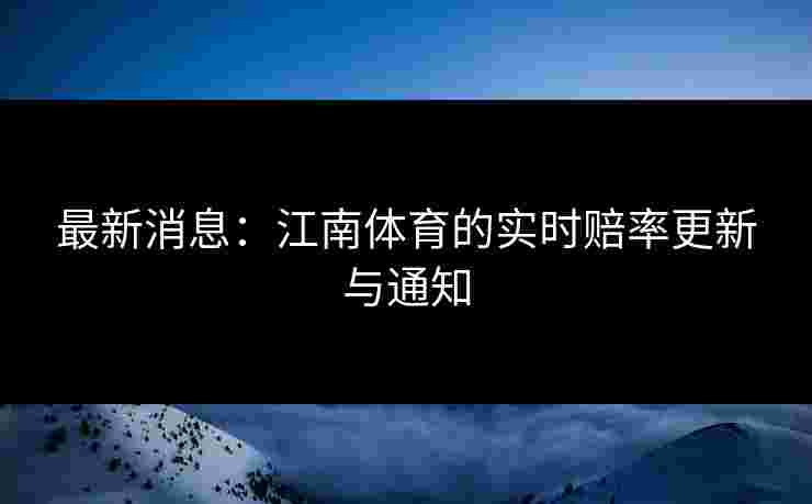 最新消息：江南体育的实时赔率更新与通知