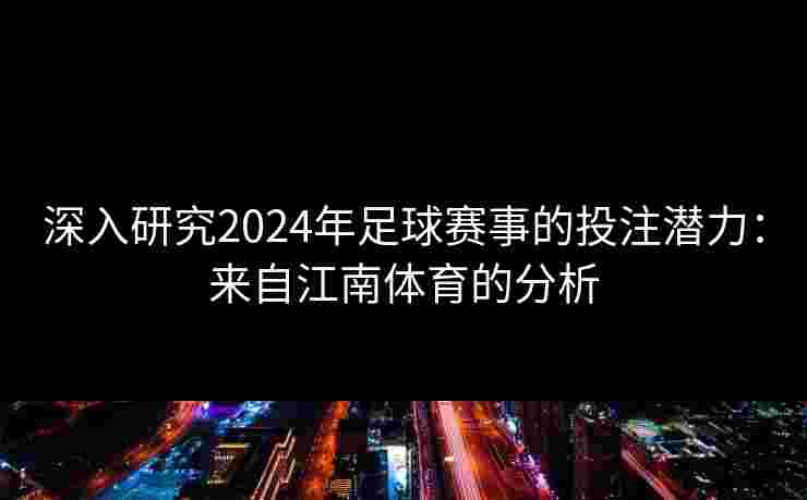 深入研究2024年足球赛事的投注潜力：来自江南体育的分析