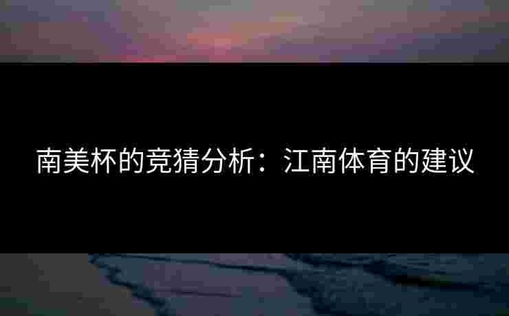 南美杯的竞猜分析：江南体育的建议