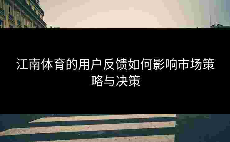 江南体育的用户反馈如何影响市场策略与决策