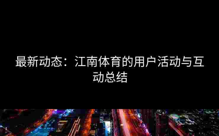 最新动态:江南体育的用户活动与互动总结 最新动态:江南体育的用户活动与互动总结