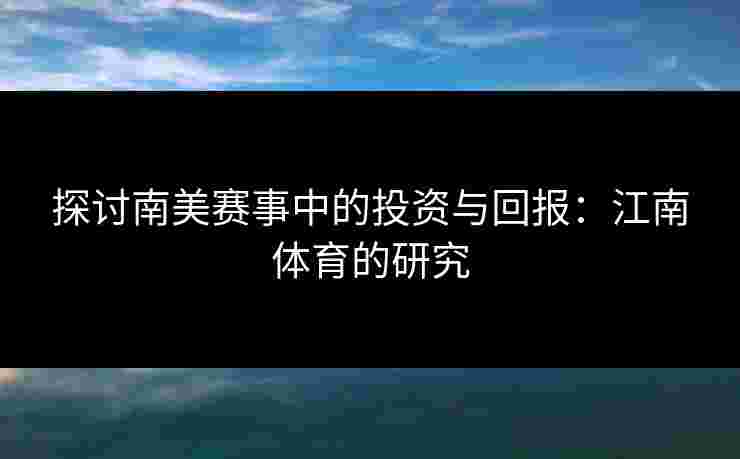 探讨南美赛事中的投资与回报：江南体育的研究
