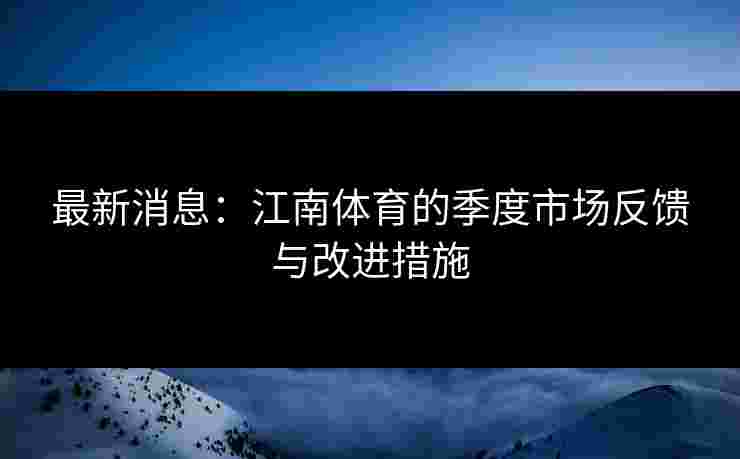 最新消息：江南体育的季度市场反馈与改进措施