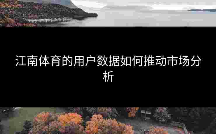 江南体育的用户数据如何推动市场分析