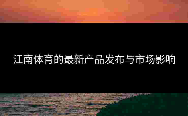 江南体育的最新产品发布与市场影响