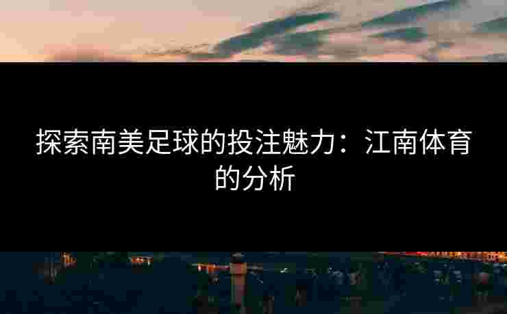 探索南美足球的投注魅力：江南体育的分析